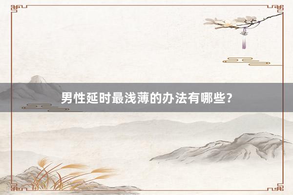男性延时最浅薄的办法有哪些?